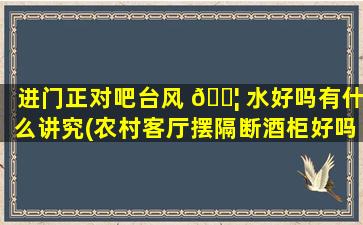 进门正对吧台风 🐦 水好吗有什么讲究(农村客厅摆隔断酒柜好吗)